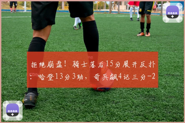 拒绝崩盘!骑士落后15分展开反扑:哈登13分3助,奇兵飙4记三分