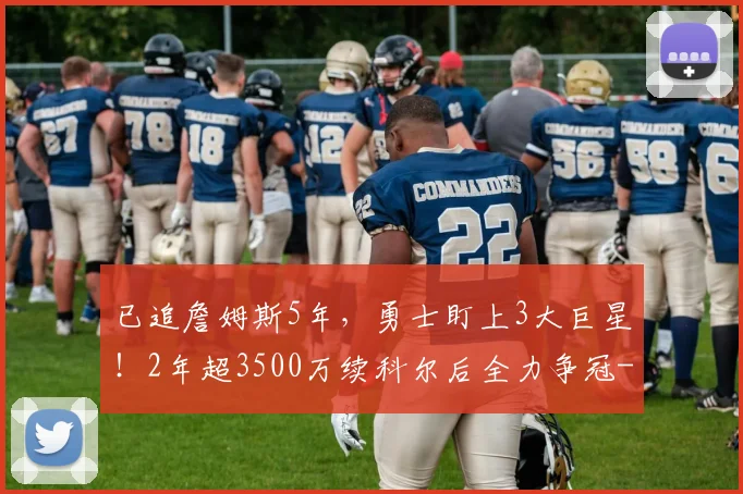 已追詹姆斯5年，勇士盯上3大巨星！2年超3500万续科尔后全力争冠