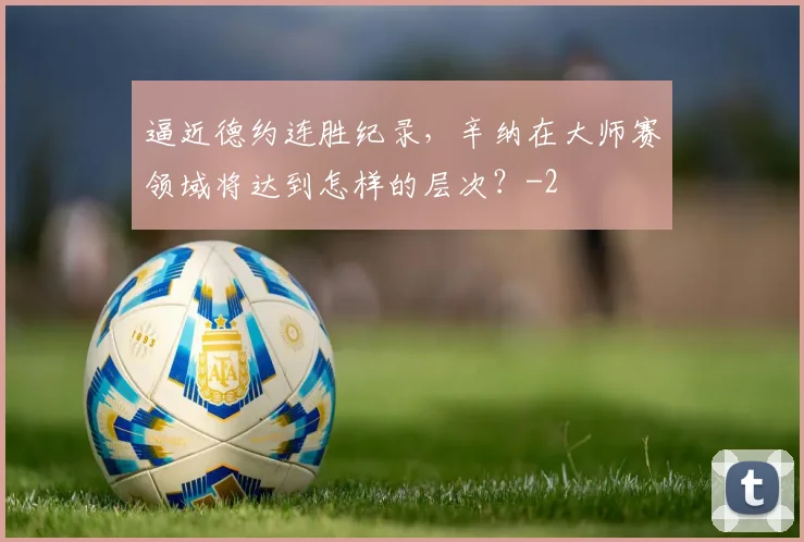 逼近德约连胜纪录，辛纳在大师赛领域将达到怎样的层次？