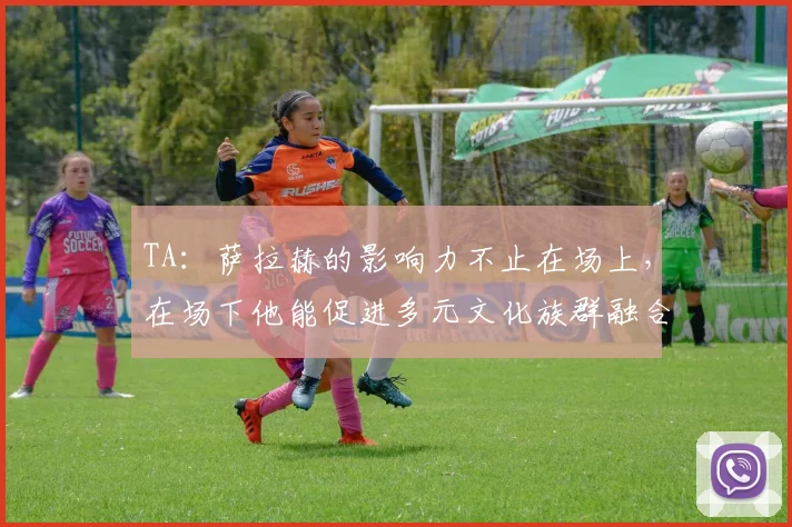 TA：萨拉赫的影响力不止在场上，在场下他能促进多元文化族群融合