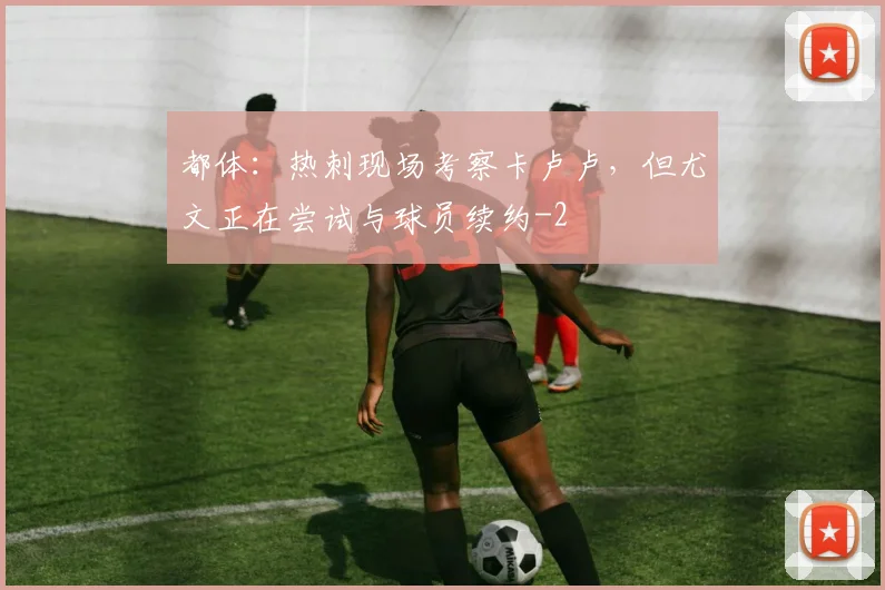 都体:热刺现场考察卡卢卢,但尤文正在尝试与球员续约