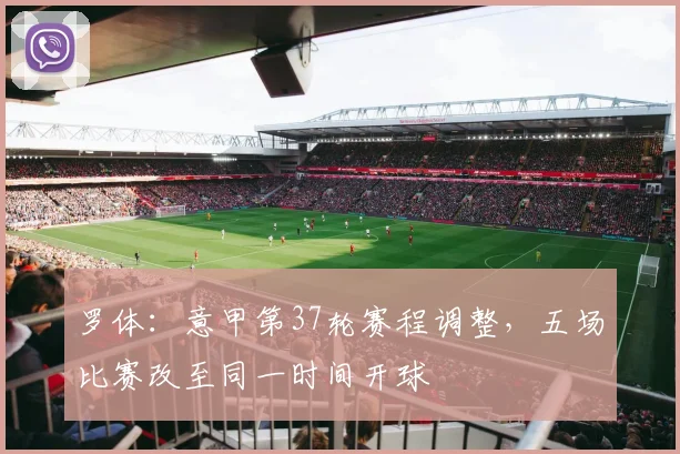 罗体：意甲第37轮赛程调整，五场比赛改至同一时间开球