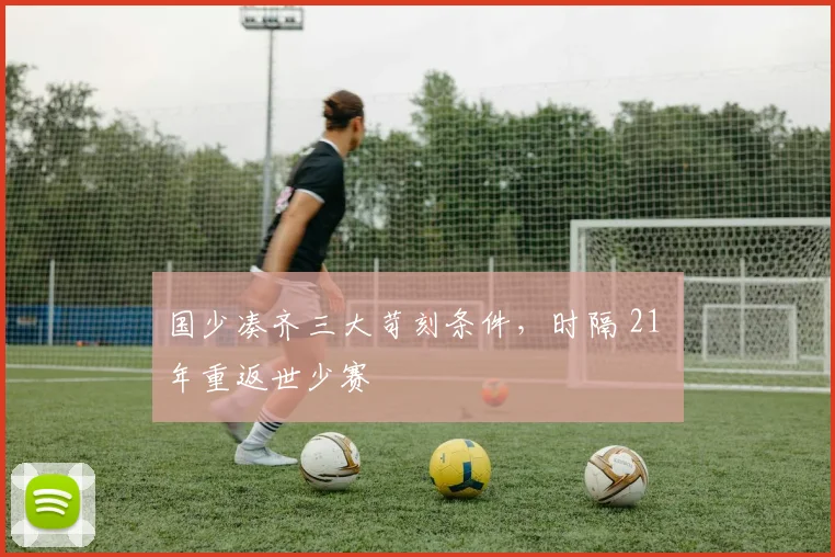 国少凑齐三大苛刻条件，时隔 21 年重返世少赛