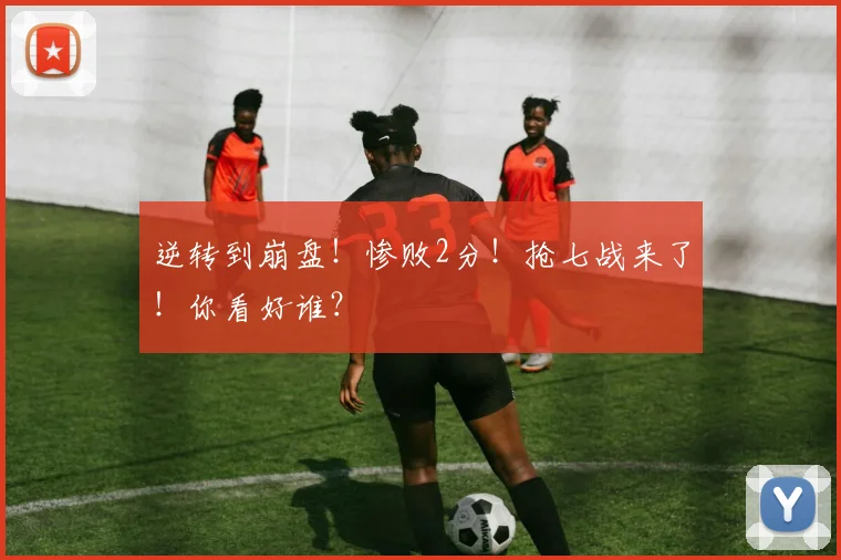 逆转到崩盘！惨败2分！抢七战来了！你看好谁？