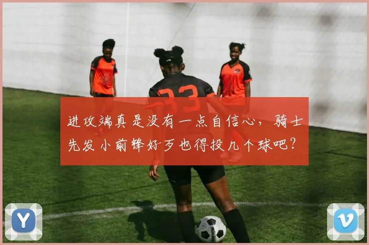 进攻端真是没有一点自信心，骑士先发小前锋好歹也得投几个球吧？