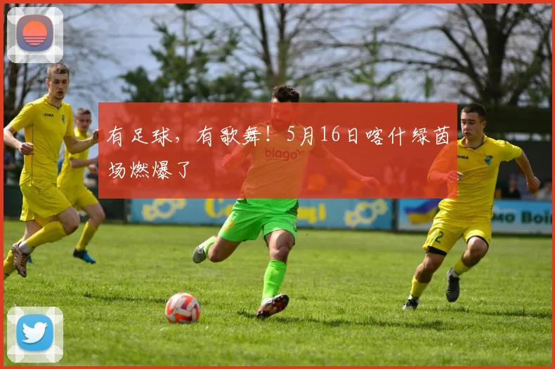 有足球，有歌舞！5月16日喀什绿茵场燃爆了