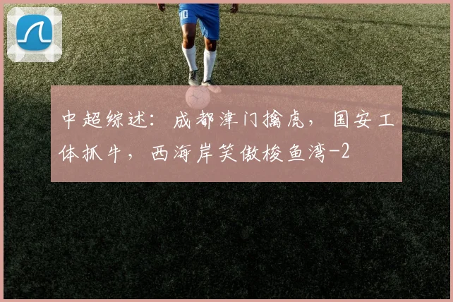 中超综述:成都津门擒虎,国安工体抓牛,西海岸笑傲梭鱼湾