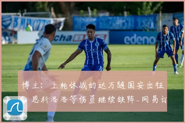 博主：上轮休战的达万随国安出征，恩科洛洛等伤员继续缺阵_网易订阅