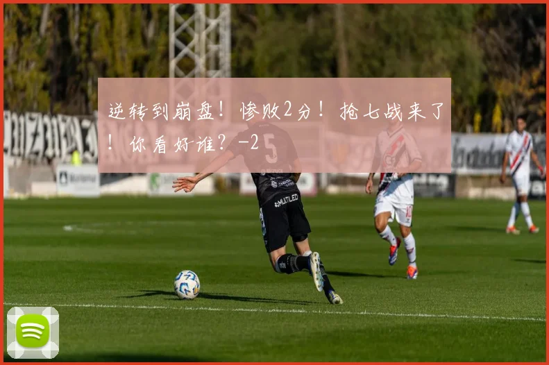 逆转到崩盘！惨败2分！抢七战来了！你看好谁？