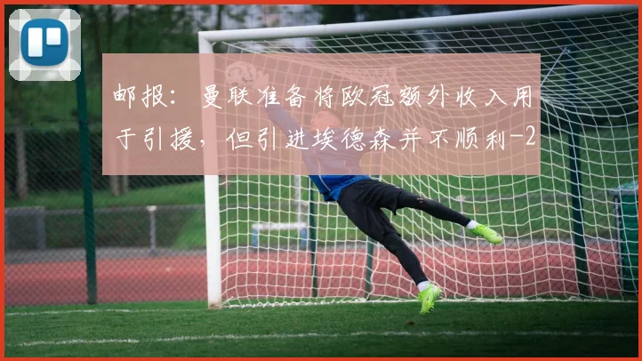 邮报:曼联准备将欧冠额外收入用于引援,但引进埃德森并不顺利