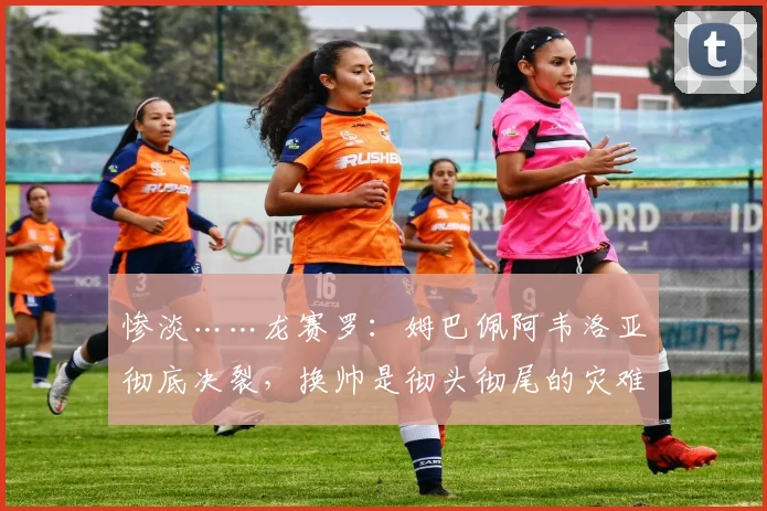 惨淡……龙赛罗：姆巴佩阿韦洛亚彻底决裂，换帅是彻头彻尾的灾难