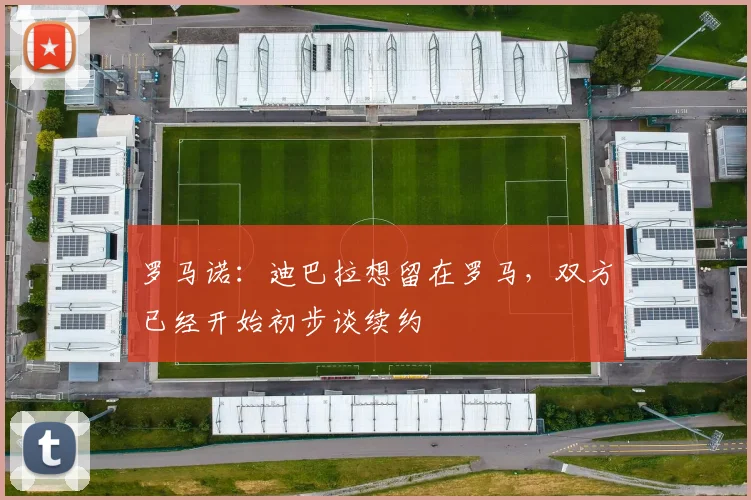 罗马诺：迪巴拉想留在罗马，双方已经开始初步谈续约