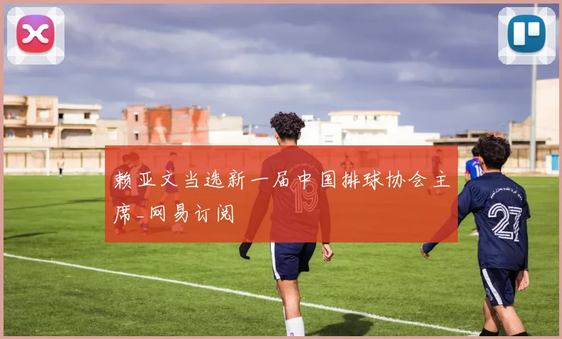 赖亚文当选新一届中国排球协会主席_网易订阅