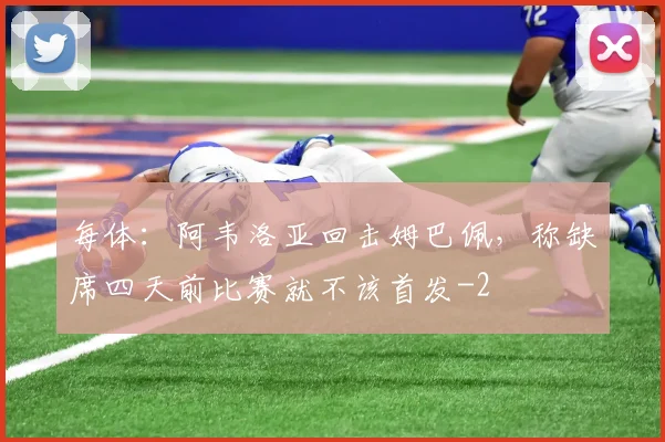 每体：阿韦洛亚回击姆巴佩，称缺席四天前比赛就不该首发
