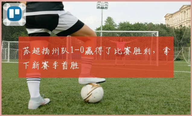 苏超扬州队1-0赢得了比赛胜利，拿下新赛季首胜