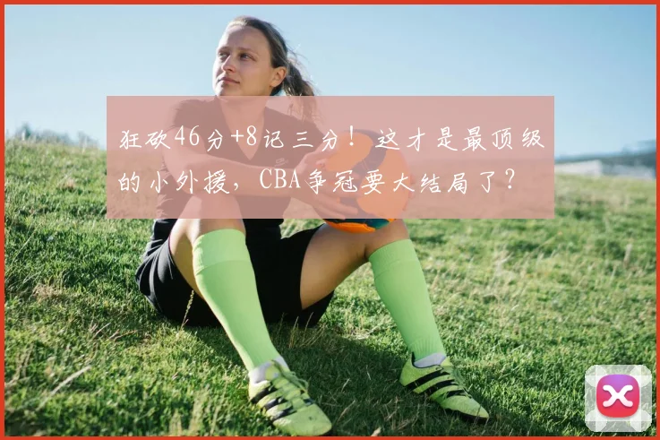 狂砍46分+8记三分！这才是最顶级的小外援，CBA争冠要大结局了？