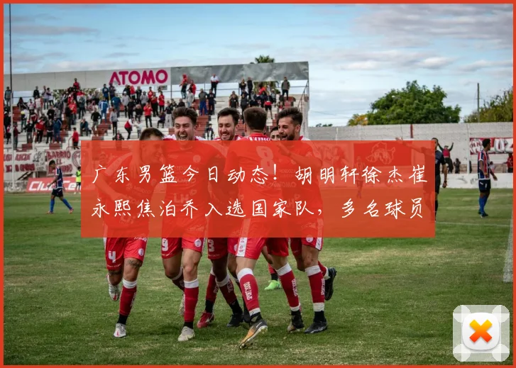 广东男篮今日动态！胡明轩徐杰崔永熙焦泊乔入选国家队，多名球员进行续约，杜锋确认留在广东_网易订阅
