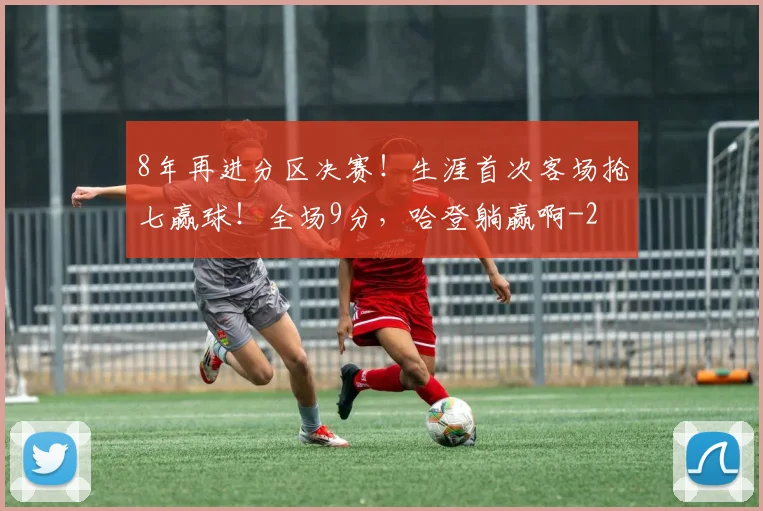 8年再进分区决赛!生涯首次客场抢七赢球!全场9分,哈登躺赢啊