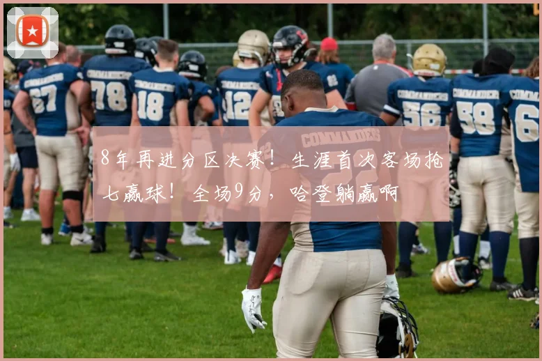 8年再进分区决赛！生涯首次客场抢七赢球！全场9分，哈登躺赢啊