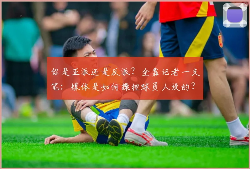 你是正派还是反派？全靠记者一支笔：媒体是如何操控球员人设的？