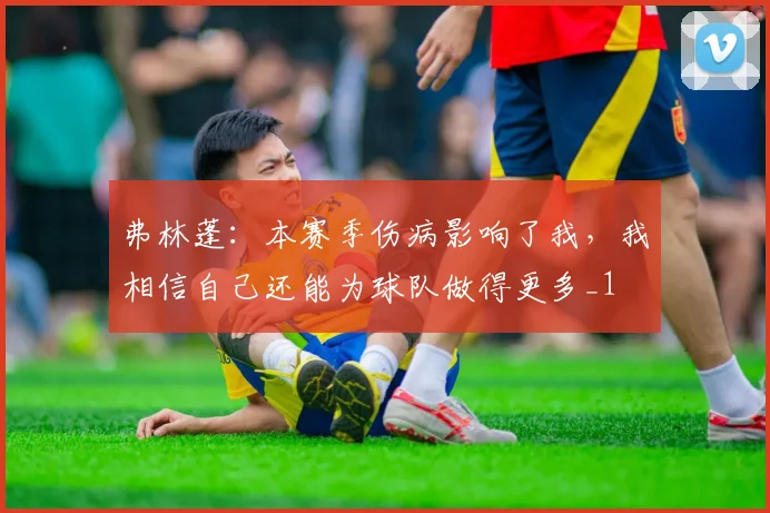 弗林蓬：本赛季伤病影响了我，我相信自己还能为球队做得更多_1