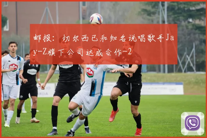 邮报：切尔西已和知名说唱歌手Jay-Z旗下公司达成合作