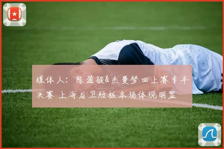 媒体人:陈盈骏&杰曼梦回上赛季半决赛 上海后卫短板本场体现明显