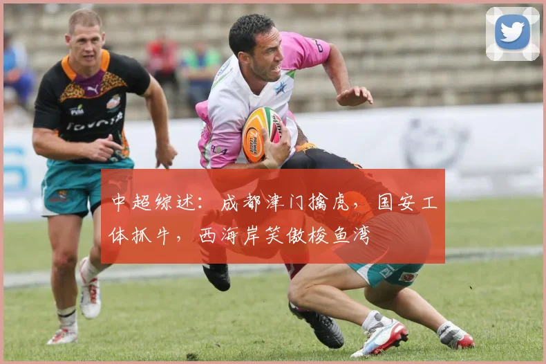 中超综述：成都津门擒虎，国安工体抓牛，西海岸笑傲梭鱼湾
