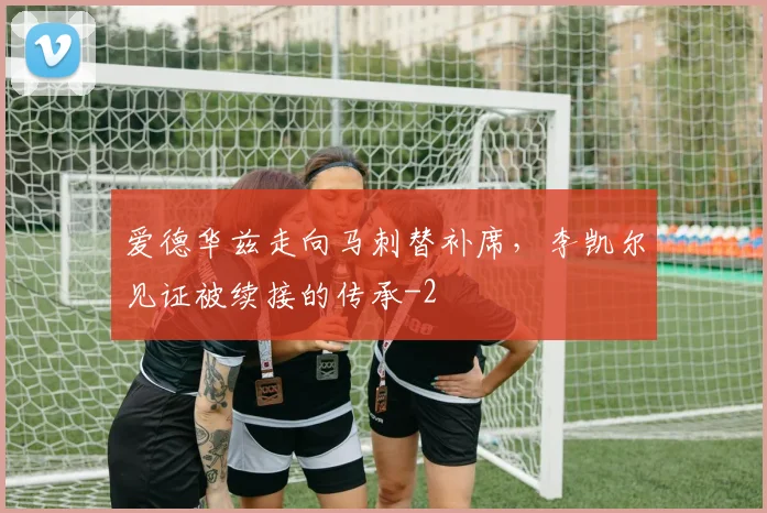 爱德华兹走向马刺替补席,李凯尔见证被续接的传承