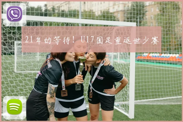 21年的等待！U17国足重返世少赛