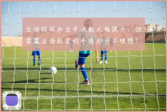 出场时间和出手次数大幅提升，但雷霆后场新星的手感却并不理想？