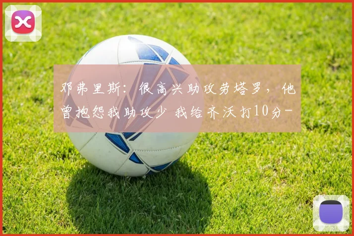 邓弗里斯:很高兴助攻劳塔罗,他曾抱怨我助攻少 我给齐沃打10分