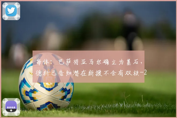每体：巴萨将亚马尔确立为基石，德科已告知潜在新援不会有双核
