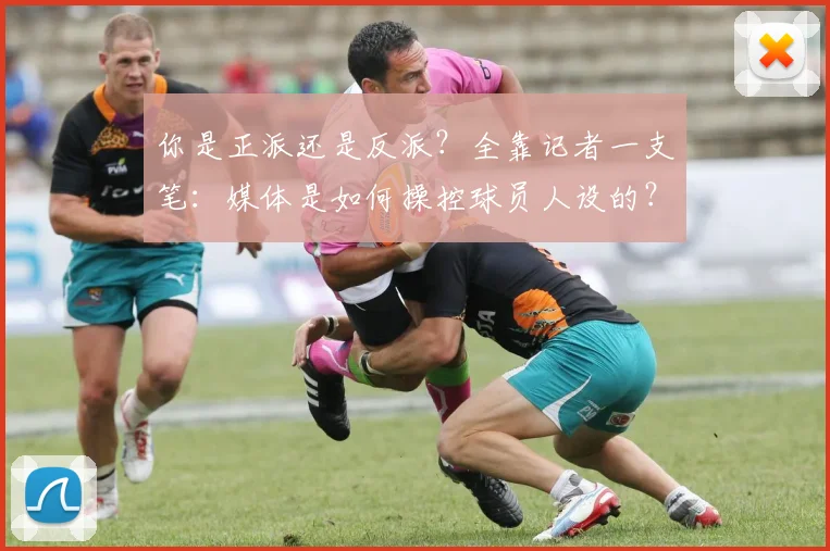 你是正派还是反派？全靠记者一支笔：媒体是如何操控球员人设的？