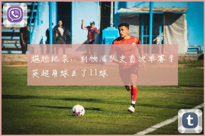 尴尬纪录，利物浦队史首次单赛季英超角球丢了11球