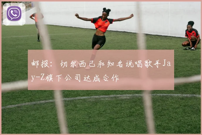 邮报：切尔西已和知名说唱歌手Jay-Z旗下公司达成合作