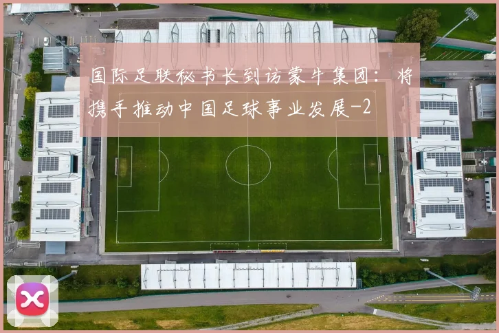 国际足联秘书长到访蒙牛集团：将携手推动中国足球事业发展