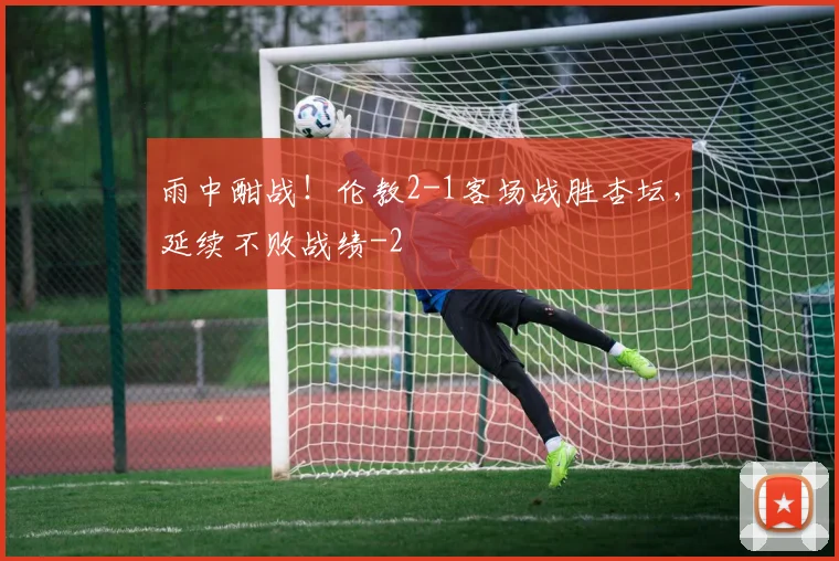 雨中酣战!伦教2-1客场战胜杏坛,延续不败战绩