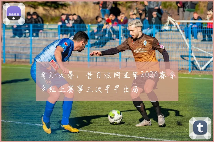 奇耻大辱，昔日法网亚军2026赛季今红土赛事三次早早出局