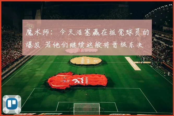 魔术师:今天活塞赢在板凳球员的爆发 若他们继续这般将晋级东决