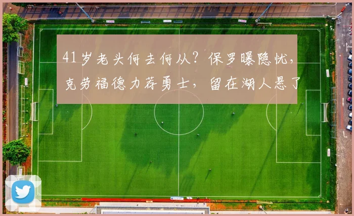 41岁老头何去何从？保罗曝隐忧，克劳福德力荐勇士，留在湖人悬了？