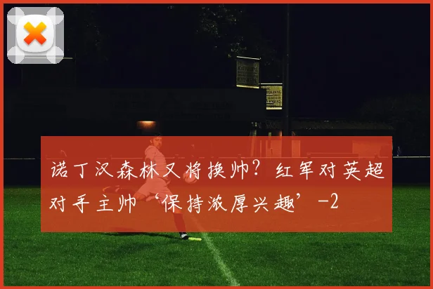 诺丁汉森林又将换帅？红军对英超对手主帅‘保持浓厚兴趣’