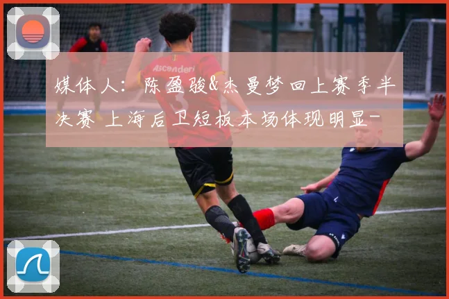 媒体人:陈盈骏&杰曼梦回上赛季半决赛 上海后卫短板本场体现明显