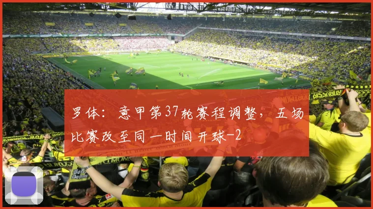 罗体:意甲第37轮赛程调整,五场比赛改至同一时间开球