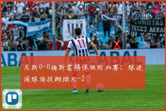 尼斯0-0梅斯需踢保级附加赛；球迷闯球场投掷烟火