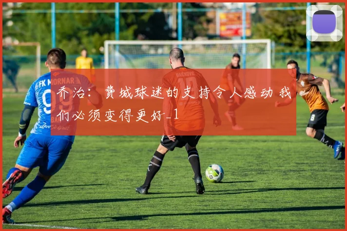 乔治：费城球迷的支持令人感动 我们必须变得更好_1