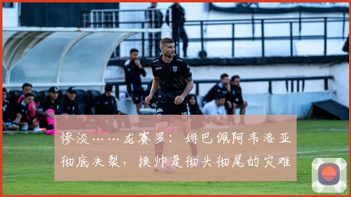 惨淡……龙赛罗：姆巴佩阿韦洛亚彻底决裂，换帅是彻头彻尾的灾难
