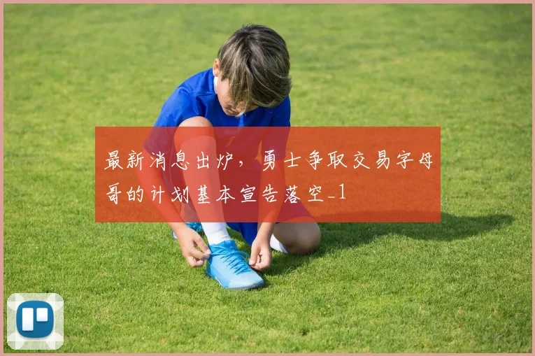 最新消息出炉，勇士争取交易字母哥的计划基本宣告落空_1