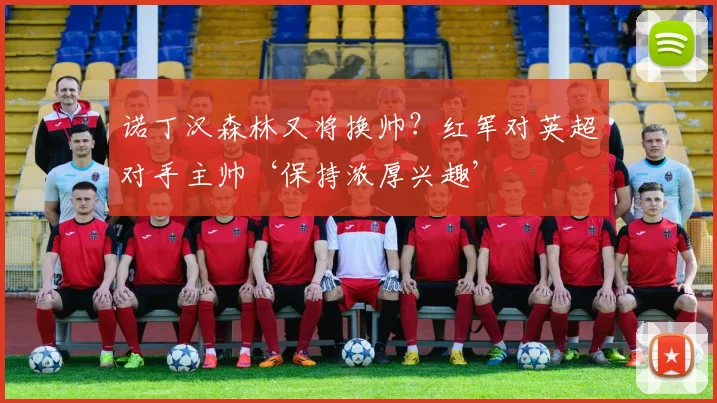 诺丁汉森林又将换帅？红军对英超对手主帅‘保持浓厚兴趣’