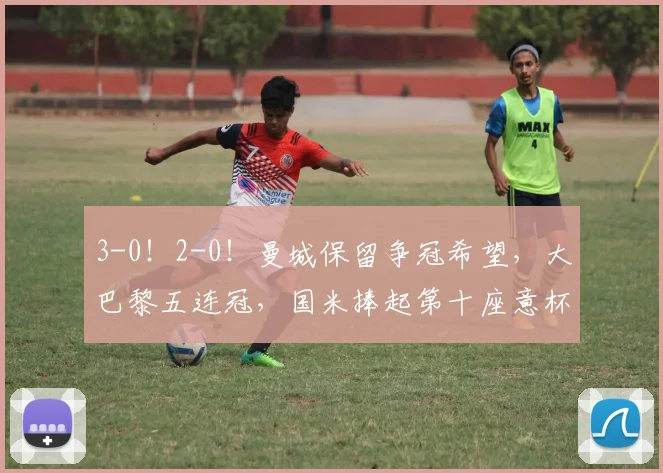 3-0!2-0!曼城保留争冠希望,大巴黎五连冠,国米捧起第十座意杯